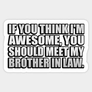 If you think I'm awesome you should meet my brother in law Sticker